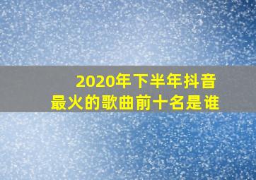 2020年下半年抖音最火的歌曲前十名是谁