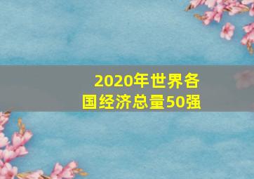 2020年世界各国经济总量50强