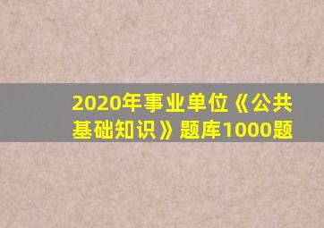 2020年事业单位《公共基础知识》题库1000题