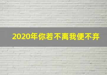 2020年你若不离我便不弃