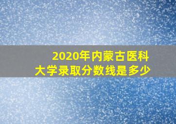 2020年内蒙古医科大学录取分数线是多少