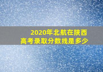 2020年北航在陕西高考录取分数线是多少