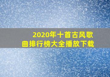 2020年十首古风歌曲排行榜大全播放下载