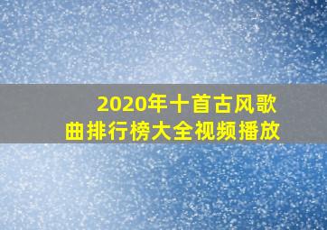 2020年十首古风歌曲排行榜大全视频播放