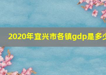 2020年宜兴市各镇gdp是多少