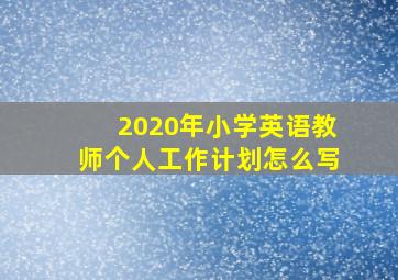 2020年小学英语教师个人工作计划怎么写