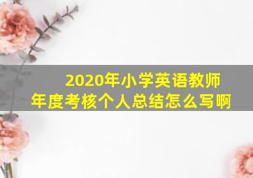 2020年小学英语教师年度考核个人总结怎么写啊