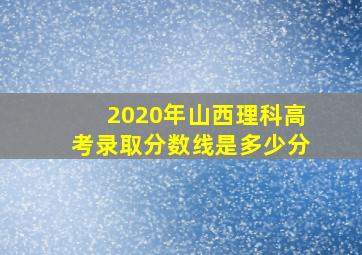 2020年山西理科高考录取分数线是多少分