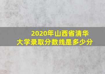 2020年山西省清华大学录取分数线是多少分