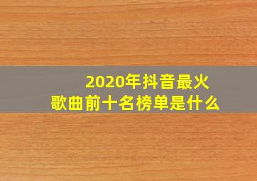 2020年抖音最火歌曲前十名榜单是什么