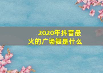 2020年抖音最火的广场舞是什么