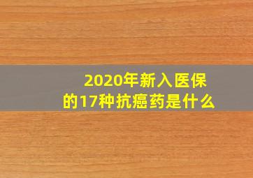 2020年新入医保的17种抗癌药是什么