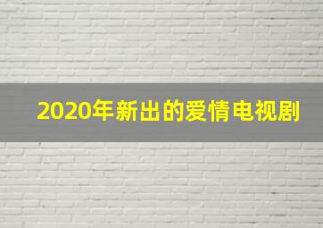 2020年新出的爱情电视剧