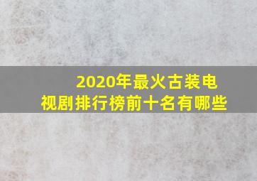 2020年最火古装电视剧排行榜前十名有哪些