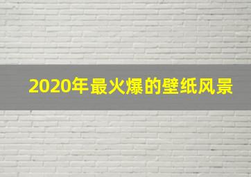 2020年最火爆的壁纸风景