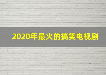 2020年最火的搞笑电视剧