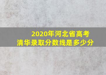 2020年河北省高考清华录取分数线是多少分