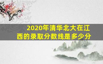 2020年清华北大在江西的录取分数线是多少分