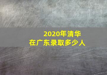 2020年清华在广东录取多少人