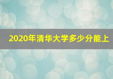 2020年清华大学多少分能上