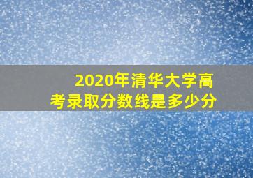 2020年清华大学高考录取分数线是多少分