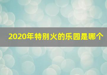 2020年特别火的乐园是哪个