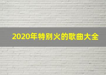 2020年特别火的歌曲大全