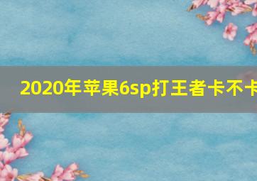 2020年苹果6sp打王者卡不卡