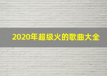 2020年超级火的歌曲大全