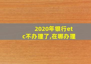 2020年银行etc不办理了,在哪办理