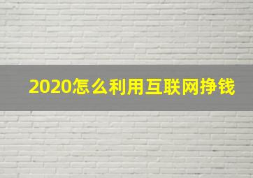 2020怎么利用互联网挣钱