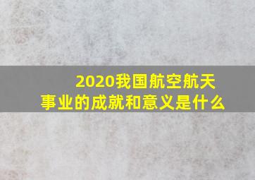 2020我国航空航天事业的成就和意义是什么