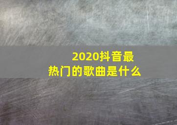 2020抖音最热门的歌曲是什么