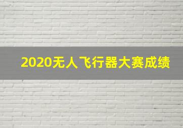 2020无人飞行器大赛成绩