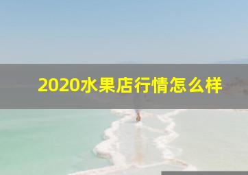 2020水果店行情怎么样