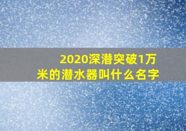 2020深潜突破1万米的潜水器叫什么名字