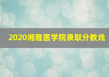 2020湘雅医学院录取分数线