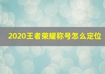 2020王者荣耀称号怎么定位