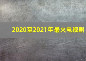 2020至2021年最火电视剧