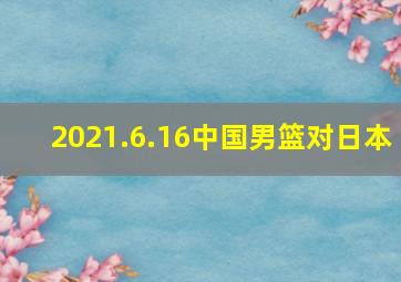 2021.6.16中国男篮对日本