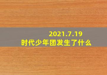 2021.7.19时代少年团发生了什么