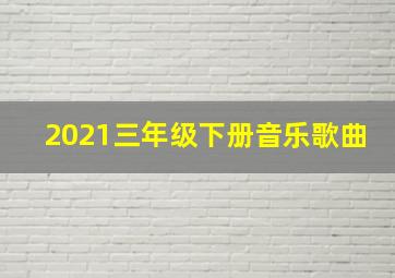 2021三年级下册音乐歌曲