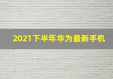 2021下半年华为最新手机