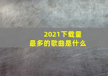 2021下载量最多的歌曲是什么