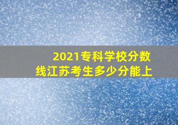 2021专科学校分数线江苏考生多少分能上