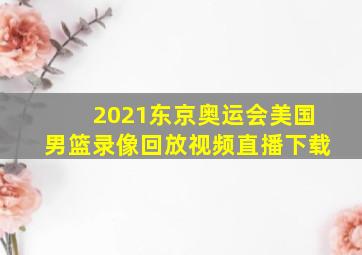 2021东京奥运会美国男篮录像回放视频直播下载