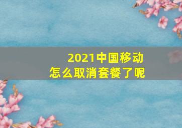 2021中国移动怎么取消套餐了呢