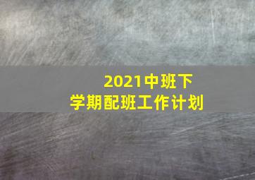 2021中班下学期配班工作计划