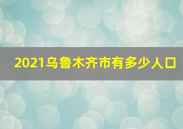 2021乌鲁木齐市有多少人口