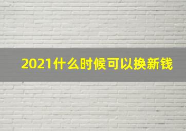 2021什么时候可以换新钱